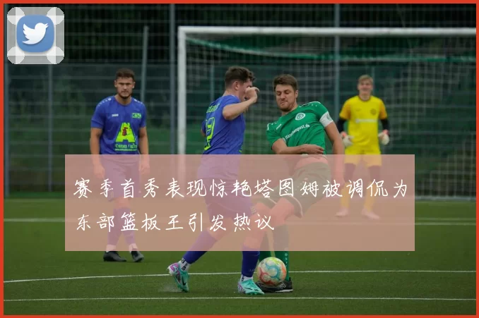 赛季首秀表现惊艳塔图姆被调侃为东部篮板王引发热议