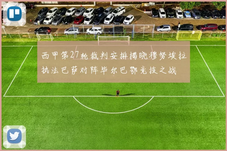 西甲第27轮裁判安排揭晓穆努埃拉执法巴萨对阵毕尔巴鄂竞技之战