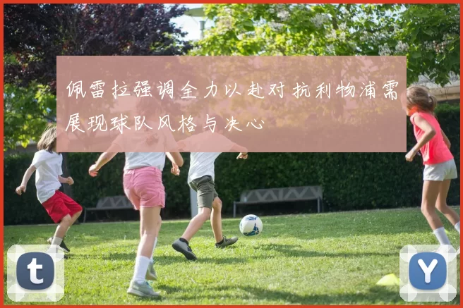 佩雷拉强调全力以赴对抗利物浦需展现球队风格与决心