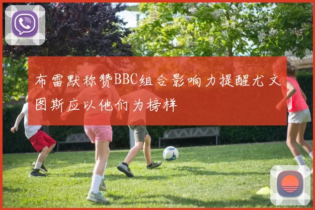 布雷默称赞BBC组合影响力提醒尤文图斯应以他们为榜样