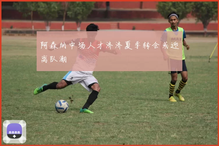 阿森纳中场人才济济夏季转会或迎离队潮