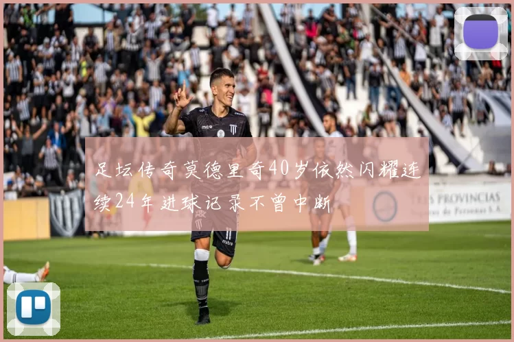 足坛传奇莫德里奇40岁依然闪耀连续24年进球记录不曾中断