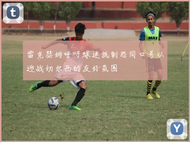 雷克瑟姆呼吁球迷抵制恐同口号以迎战切尔西的友好氛围