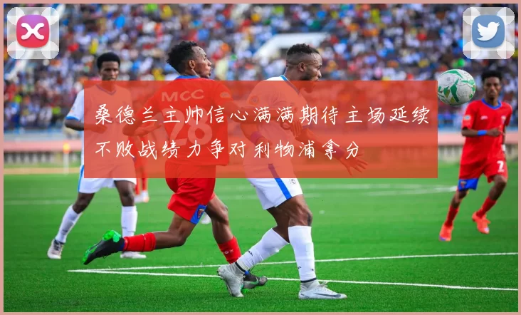 桑德兰主帅信心满满期待主场延续不败战绩力争对利物浦拿分