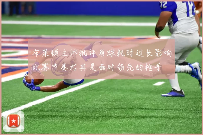布莱顿主帅批评角球耗时过长影响比赛节奏尤其是面对领先的枪手