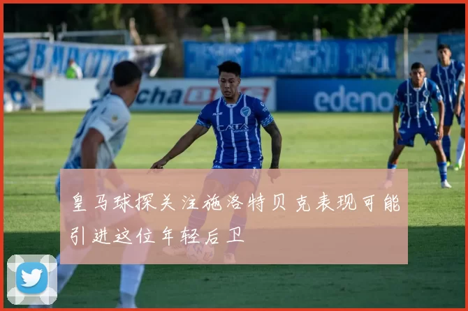 皇马球探关注施洛特贝克表现可能引进这位年轻后卫