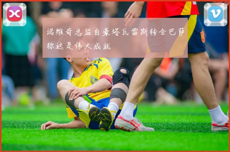 诺维奇总监自豪塔瓦雷斯转会巴萨称这是伟大成就