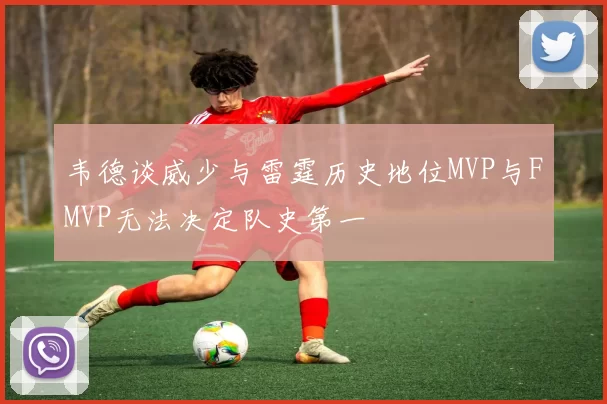 韦德谈威少与雷霆历史地位MVP与FMVP无法决定队史第一