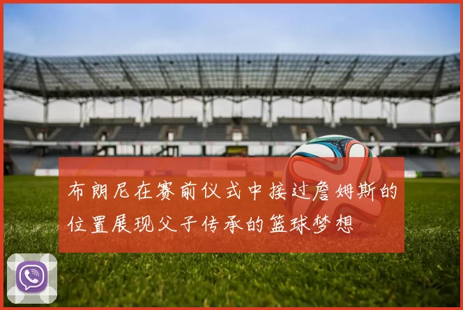 布朗尼在赛前仪式中接过詹姆斯的位置展现父子传承的篮球梦想