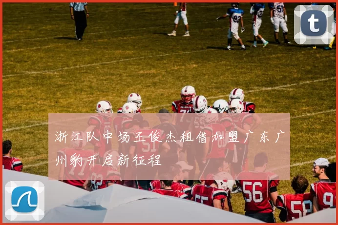 浙江队中场王俊杰租借加盟广东广州豹开启新征程