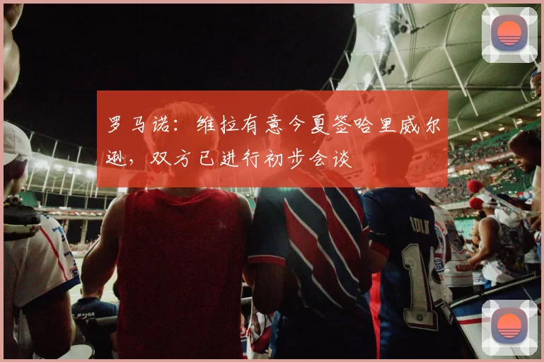 罗马诺：维拉有意今夏签哈里威尔逊，双方已进行初步会谈
