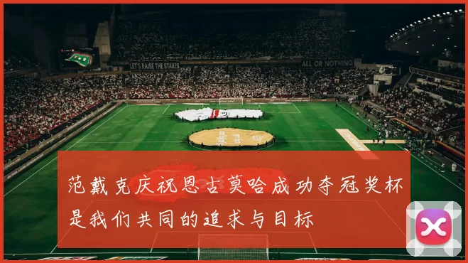 范戴克庆祝恩古莫哈成功夺冠奖杯是我们共同的追求与目标