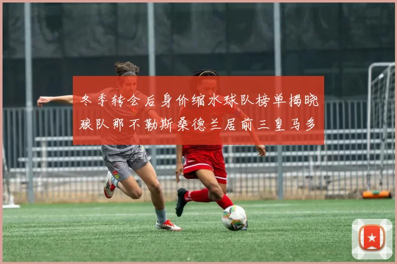 冬季转会后身价缩水球队榜单揭晓狼队那不勒斯桑德兰居前三皇马多特也在其中