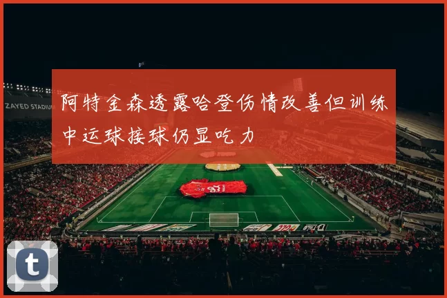 阿特金森透露哈登伤情改善但训练中运球接球仍显吃力