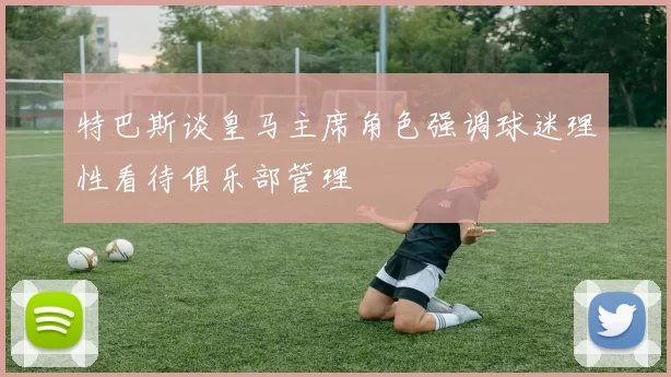 特巴斯谈皇马主席角色强调球迷理性看待俱乐部管理