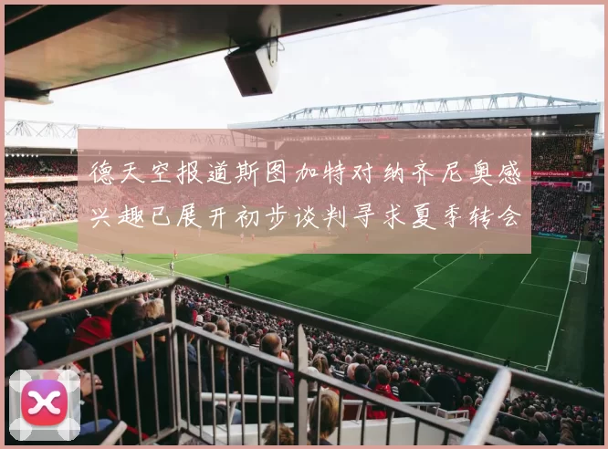 德天空报道斯图加特对纳齐尼奥感兴趣已展开初步谈判寻求夏季转会机会