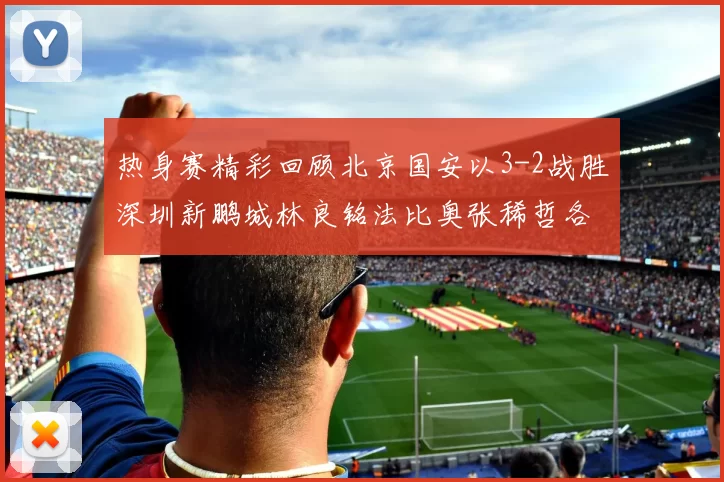 热身赛精彩回顾北京国安以3-2战胜深圳新鹏城林良铭法比奥张稀哲各入一球