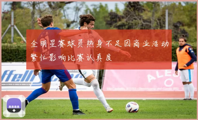 全明星赛球员热身不足因商业活动繁忙影响比赛认真度