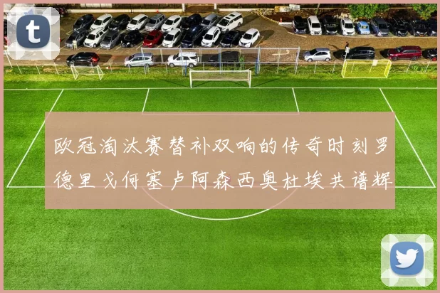 欧冠淘汰赛替补双响的传奇时刻罗德里戈何塞卢阿森西奥杜埃共谱辉煌