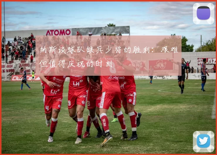 纳斯谈球队缺兵少将的胜利：艰难但值得庆祝的时刻