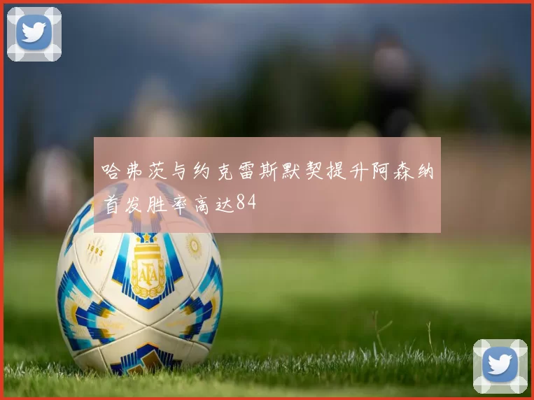哈弗茨与约克雷斯默契提升阿森纳首发胜率高达84