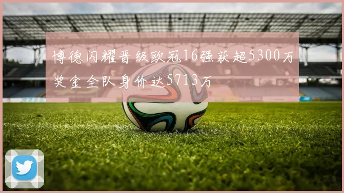 博德闪耀晋级欧冠16强获超5300万奖金全队身价达5713万