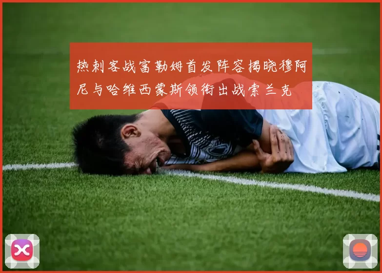 热刺客战富勒姆首发阵容揭晓穆阿尼与哈维西蒙斯领衔出战索兰克