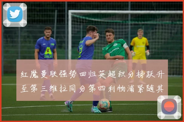 红魔曼联强势回归英超积分榜跃升至第三维拉同分第四利物浦紧随其后第五