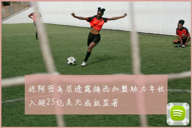 迈阿密高层透露梅西加盟助力年收入超25亿美元成就显著