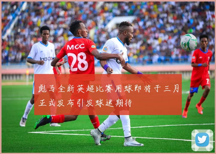 彪马全新英超比赛用球即将于三月正式发布引发球迷期待