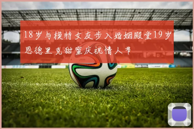 18岁与模特女友步入婚姻殿堂19岁恩德里克甜蜜庆祝情人节