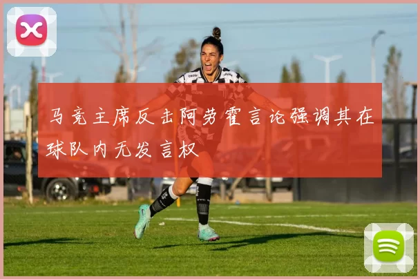 马竞主席反击阿劳霍言论强调其在球队内无发言权