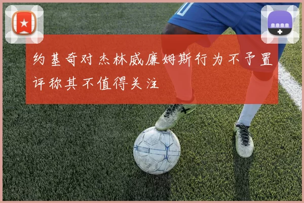 约基奇对杰林威廉姆斯行为不予置评称其不值得关注