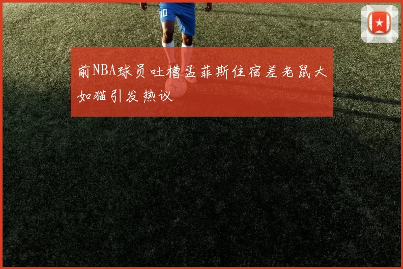 前NBA球员吐槽孟菲斯住宿差老鼠大如猫引发热议