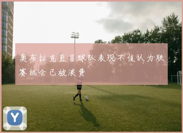 奥布拉克直言球队表现不佳认为联赛机会已被浪费