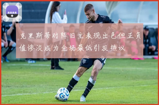 克里斯蒂对阵旧主表现出色但正负值惨淡成为全场最低引发热议