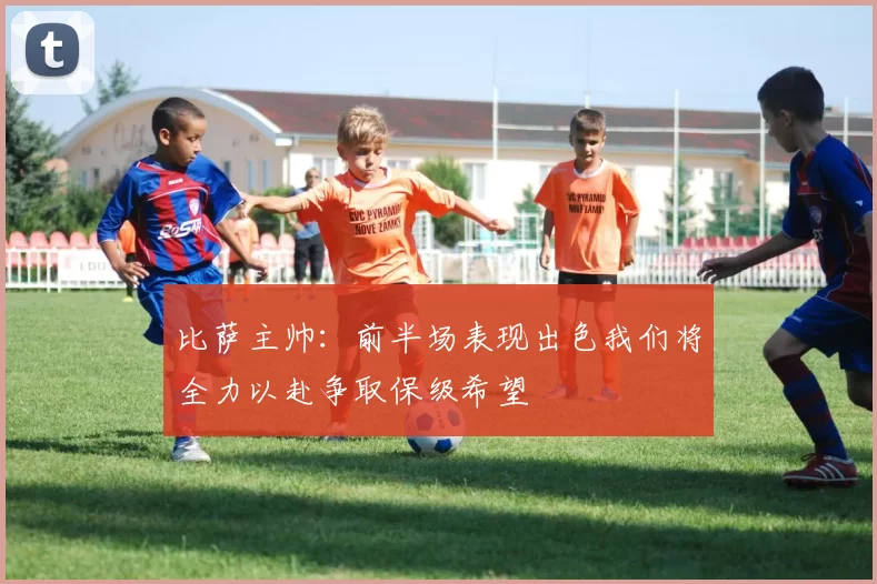 比萨主帅：前半场表现出色我们将全力以赴争取保级希望