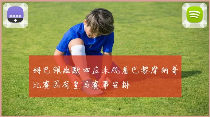 姆巴佩幽默回应未观看巴黎摩纳哥比赛因有皇马赛事安排