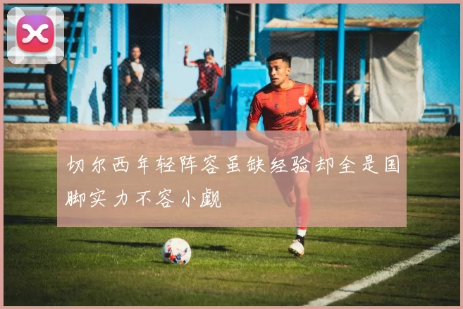 切尔西年轻阵容虽缺经验却全是国脚实力不容小觑