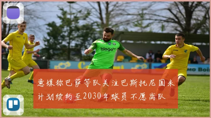 意媒称巴萨等队关注巴斯托尼国米计划续约至2030年球员不愿离队
